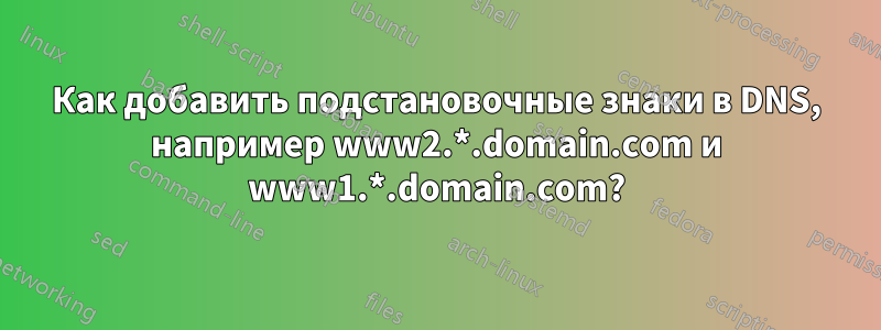 Как добавить подстановочные знаки в DNS, например www2.*.domain.com и www1.*.domain.com?