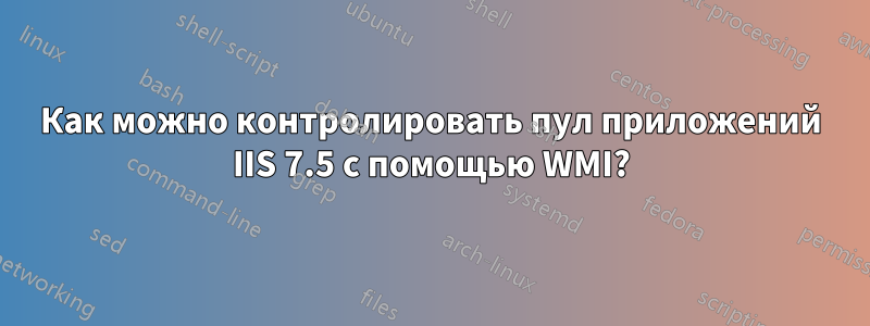 Как можно контролировать пул приложений IIS 7.5 с помощью WMI?