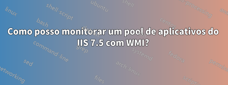 Como posso monitorar um pool de aplicativos do IIS 7.5 com WMI?