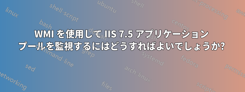 WMI を使用して IIS 7.5 アプリケーション プールを監視するにはどうすればよいでしょうか?