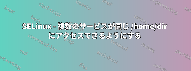 SELinux - 複数のサービスが同じ /home/dir にアクセスできるようにする