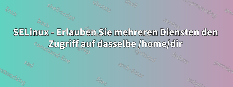 SELinux - Erlauben Sie mehreren Diensten den Zugriff auf dasselbe /home/dir