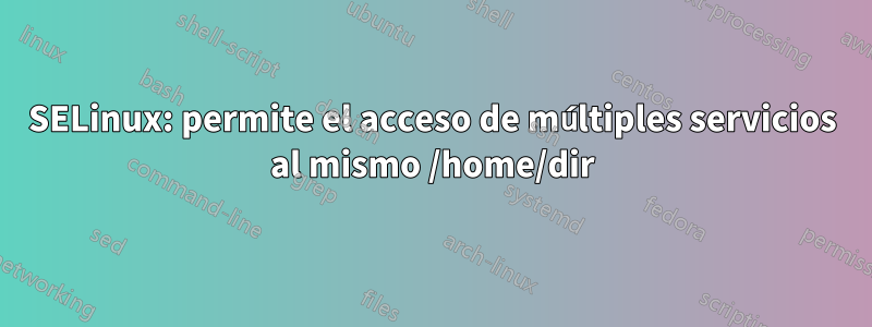 SELinux: permite el acceso de múltiples servicios al mismo /home/dir