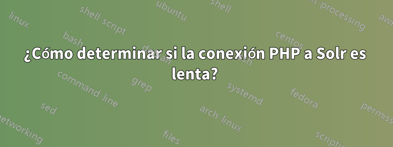 ¿Cómo determinar si la conexión PHP a Solr es lenta?