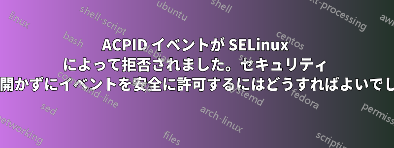 ACPID イベントが SELinux によって拒否されました。セキュリティ ホールを開かずにイベントを安全に許可するにはどうすればよいでしょうか?