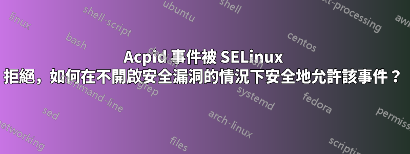 Acpid 事件被 SELinux 拒絕，如何在不開啟安全漏洞的情況下安全地允許該事件？