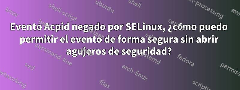 Evento Acpid negado por SELinux, ¿cómo puedo permitir el evento de forma segura sin abrir agujeros de seguridad?