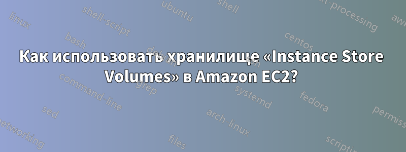 Как использовать хранилище «Instance Store Volumes» в Amazon EC2?