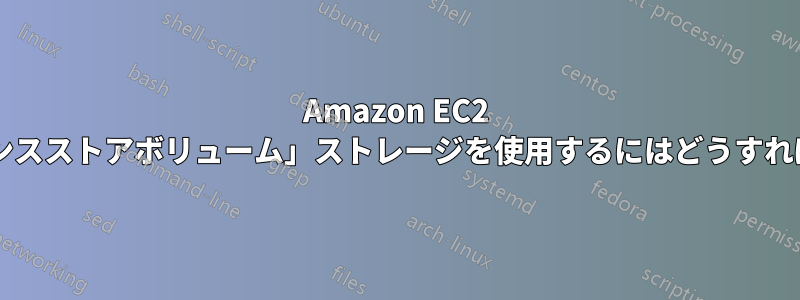 Amazon EC2 で「インスタンスストアボリューム」ストレージを使用するにはどうすればいいですか?
