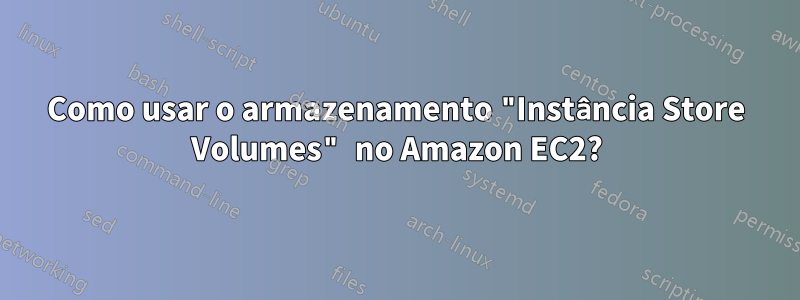 Como usar o armazenamento "Instância Store Volumes" no Amazon EC2?