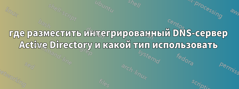 где разместить интегрированный DNS-сервер Active Directory и какой тип использовать