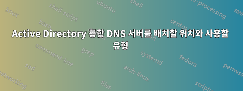 Active Directory 통합 DNS 서버를 배치할 위치와 사용할 유형