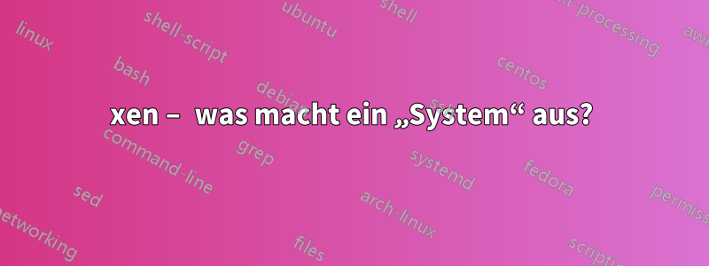 xen – was macht ein „System“ aus?