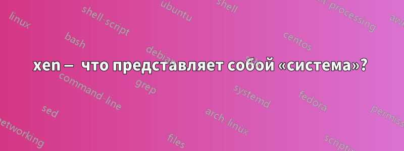 xen — что представляет собой «система»?