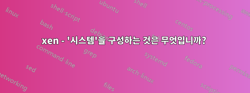 xen - '시스템'을 구성하는 것은 무엇입니까?