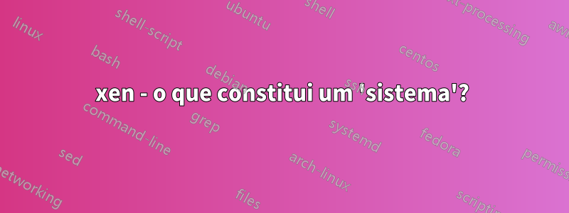 xen - o que constitui um 'sistema'?