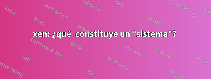 xen: ¿qué constituye un "sistema"?