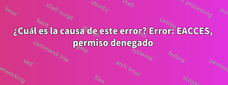 ¿Cuál es la causa de este error? Error: EACCES, permiso denegado