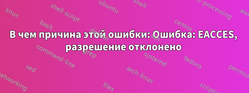 В чем причина этой ошибки: Ошибка: EACCES, разрешение отклонено