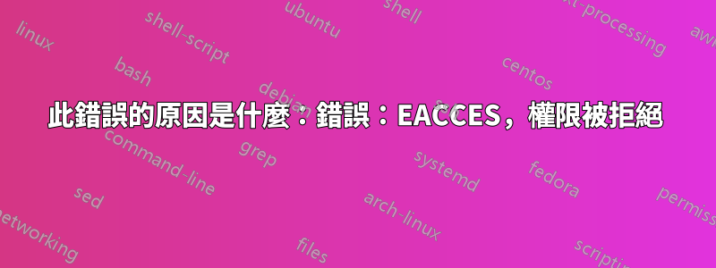 此錯誤的原因是什麼：錯誤：EACCES，權限被拒絕