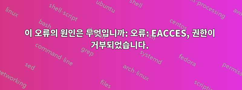 이 오류의 원인은 무엇입니까: 오류: EACCES, 권한이 거부되었습니다.
