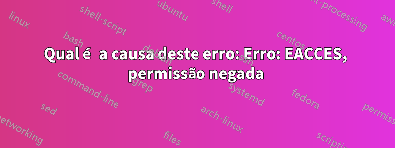 Qual é a causa deste erro: Erro: EACCES, permissão negada
