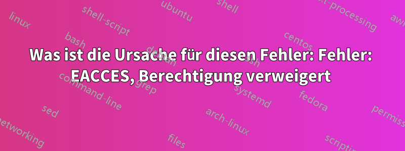 Was ist die Ursache für diesen Fehler: Fehler: EACCES, Berechtigung verweigert