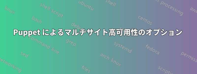 Puppet によるマルチサイト高可用性のオプション