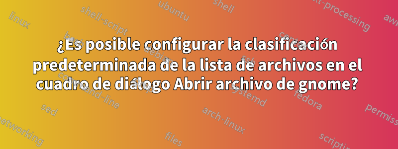 ¿Es posible configurar la clasificación predeterminada de la lista de archivos en el cuadro de diálogo Abrir archivo de gnome?