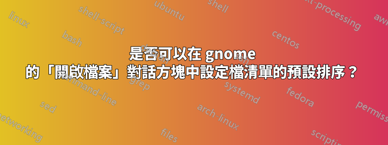是否可以在 gnome 的「開啟檔案」對話方塊中設定檔清單的預設排序？