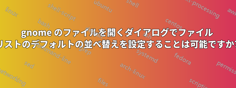 gnome のファイルを開くダイアログでファイル リストのデフォルトの並べ替えを設定することは可能ですか?