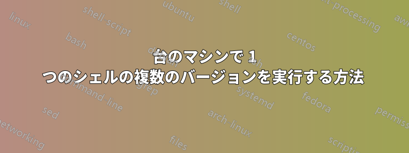 1 台のマシンで 1 つのシェルの複数のバージョンを実行する方法