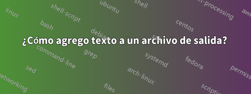 ¿Cómo agrego texto a un archivo de salida?