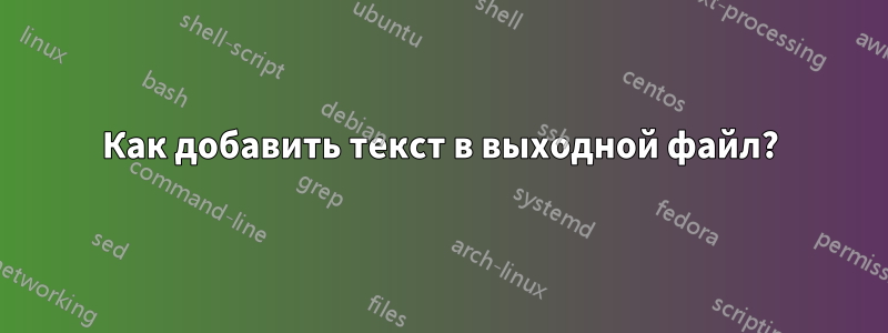 Как добавить текст в выходной файл?