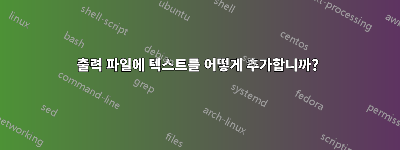 출력 파일에 텍스트를 어떻게 추가합니까?