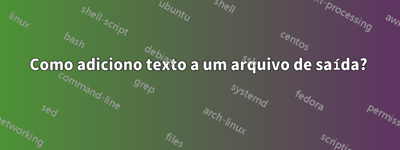 Como adiciono texto a um arquivo de saída?