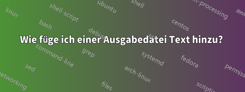 Wie füge ich einer Ausgabedatei Text hinzu?