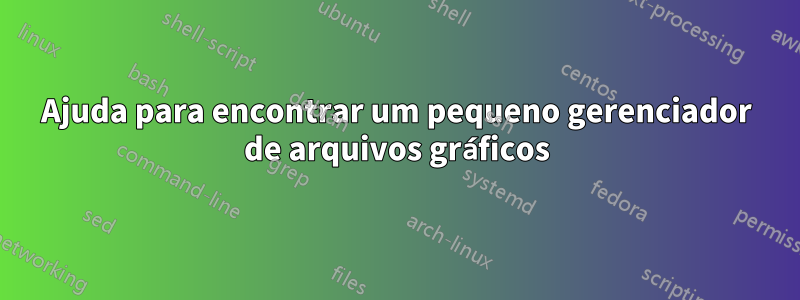 Ajuda para encontrar um pequeno gerenciador de arquivos gráficos