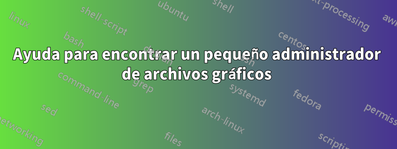 Ayuda para encontrar un pequeño administrador de archivos gráficos