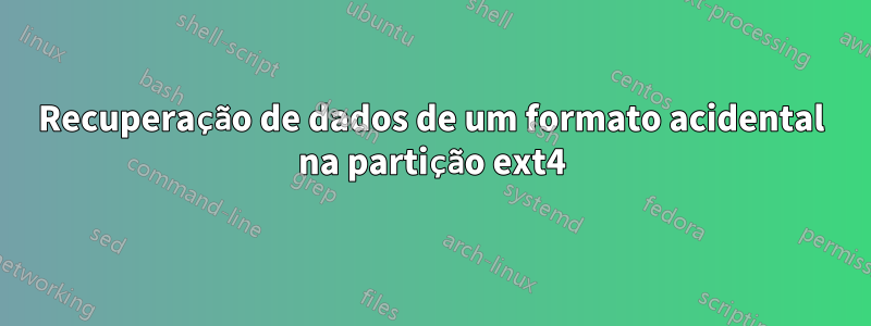 Recuperação de dados de um formato acidental na partição ext4