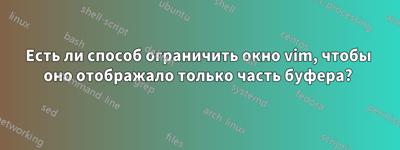Есть ли способ ограничить окно vim, чтобы оно отображало только часть буфера?
