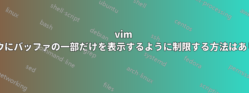 vim ウィンドウにバッファの一部だけを表示するように制限する方法はありますか?