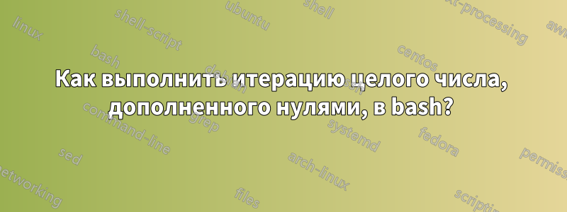 Как выполнить итерацию целого числа, дополненного нулями, в bash?