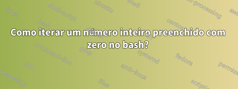 Como iterar um número inteiro preenchido com zero no bash?