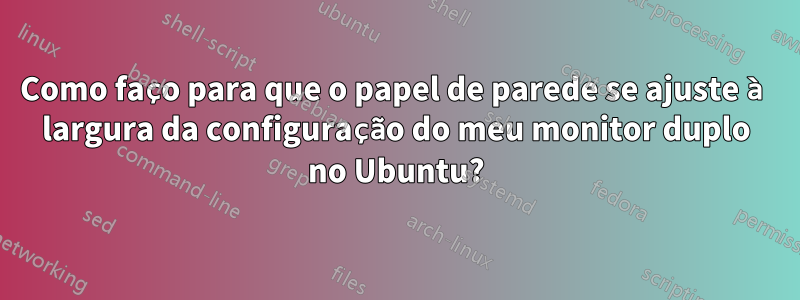 Como faço para que o papel de parede se ajuste à largura da configuração do meu monitor duplo no Ubuntu?