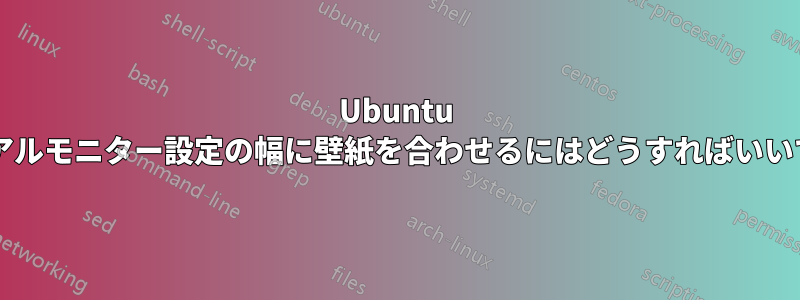 Ubuntu でデュアルモニター設定の幅に壁紙を合わせるにはどうすればいいですか?