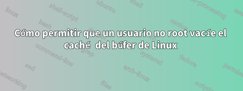 Cómo permitir que un usuario no root vacíe el caché del búfer de Linux
