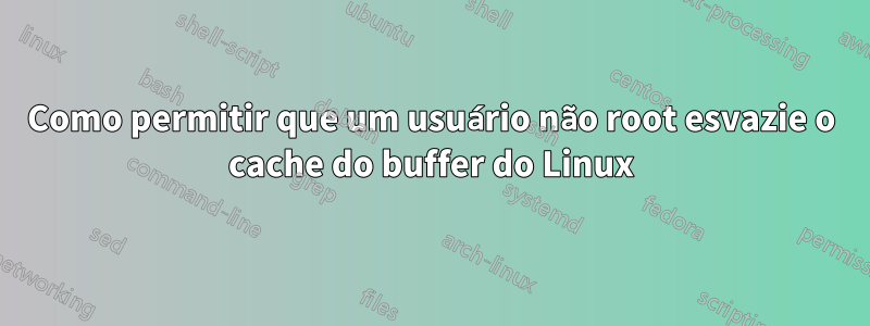 Como permitir que um usuário não root esvazie o cache do buffer do Linux