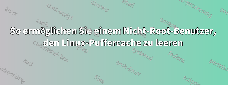 So ermöglichen Sie einem Nicht-Root-Benutzer, den Linux-Puffercache zu leeren