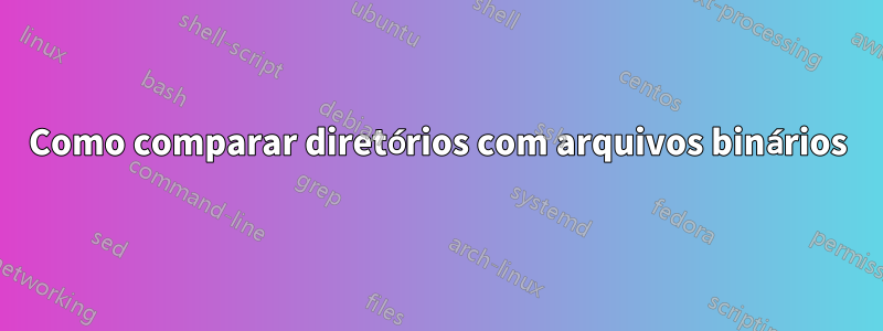 Como comparar diretórios com arquivos binários